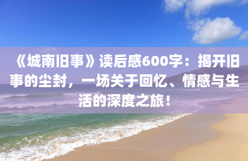 《城南旧事》读后感600字：揭开旧事的尘封，一场关于回忆、情感与生活的深度之旅！