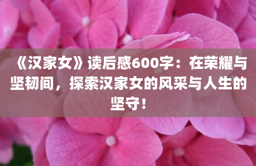 《汉家女》读后感600字：在荣耀与坚韧间，探索汉家女的风采与人生的坚守！