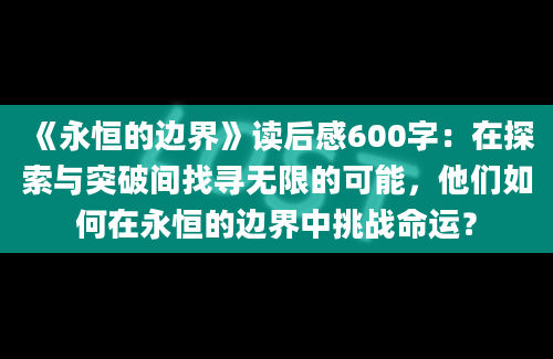 《永恒的边界》读后感600字：在探索与突破间找寻无限的可能，他们如何在永恒的边界中挑战命运？