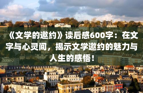 《文学的邀约》读后感600字：在文字与心灵间，揭示文学邀约的魅力与人生的感悟！