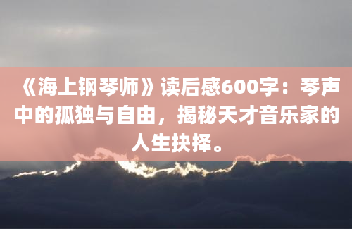 《海上钢琴师》读后感600字：琴声中的孤独与自由，揭秘天才音乐家的人生抉择。