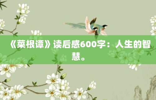 《菜根谭》读后感600字：人生的智慧。