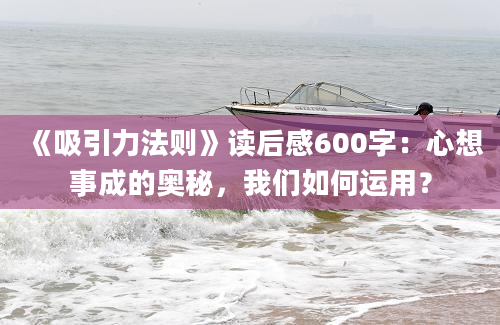 《吸引力法则》读后感600字：心想事成的奥秘，我们如何运用？