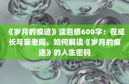 《岁月的痕迹》读后感600字：在成长与衰老间，如何解读《岁月的痕迹》的人生密码