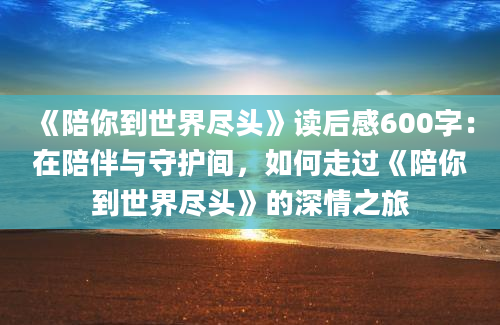 《陪你到世界尽头》读后感600字：在陪伴与守护间，如何走过《陪你到世界尽头》的深情之旅