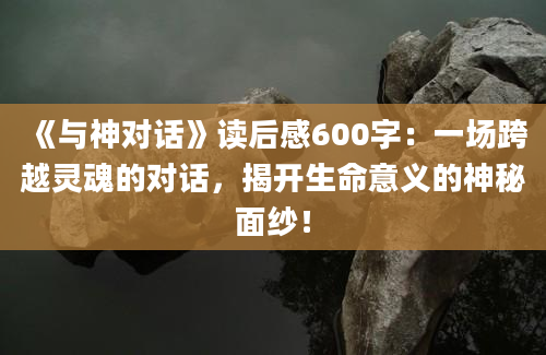 《与神对话》<a href=https://www.baixuetang.com target=_blank class=infotextkey>读后感</a>600字：一场跨越灵魂的对话，揭开生命意义的神秘面纱！