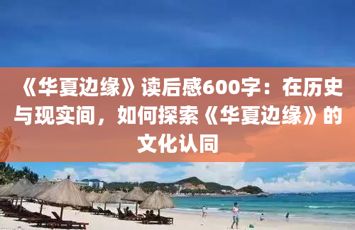 《华夏边缘》读后感600字：在历史与现实间，如何探索《华夏边缘》的文化认同