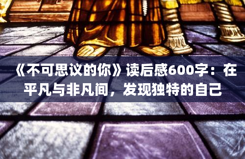 《不可思议的你》读后感600字：在平凡与非凡间，发现独特的自己