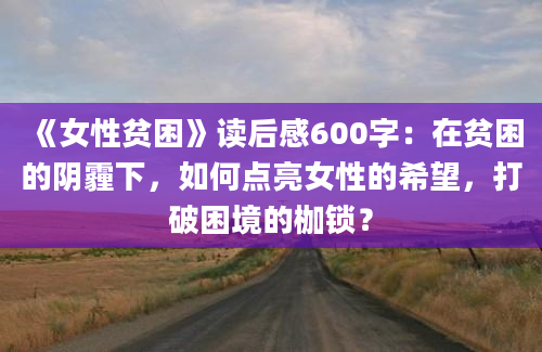 《女性贫困》读后感600字：在贫困的阴霾下，如何点亮女性的希望，打破困境的枷锁？