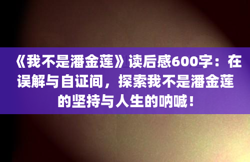 《我不是潘金莲》读后感600字：在误解与自证间，探索我不是潘金莲的坚持与人生的呐喊！