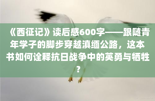 《西征记》读后感600字——跟随青年学子的脚步穿越滇缅公路，这本书如何诠释抗日战争中的英勇与牺牲？