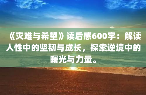 《灾难与希望》读后感600字：解读人性中的坚韧与成长，探索逆境中的曙光与力量。