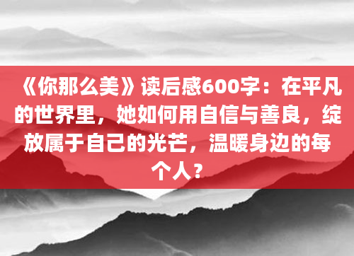 《你那么美》读后感600字：在平凡的世界里，她如何用自信与善良，绽放属于自己的光芒，温暖身边的每个人？