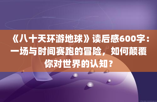 《八十天环游地球》读后感600字：一场与时间赛跑的冒险，如何颠覆你对世界的认知？