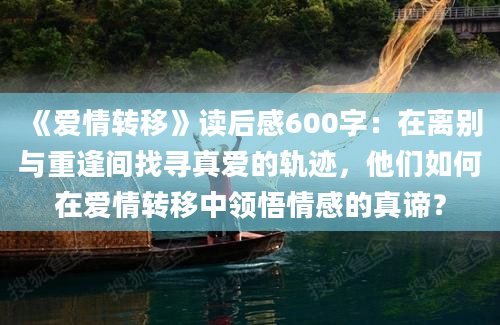 《爱情转移》读后感600字：在离别与重逢间找寻真爱的轨迹，他们如何在爱情转移中领悟情感的真谛？