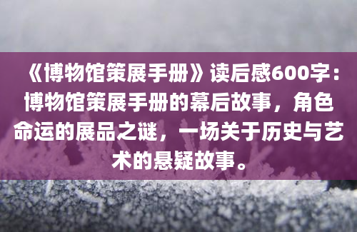 《博物馆策展手册》读后感600字：博物馆策展手册的幕后故事，角色命运的展品之谜，一场关于历史与艺术的悬疑故事。