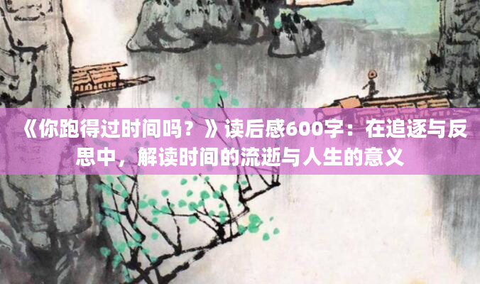 《你跑得过时间吗？》读后感600字：在追逐与反思中，解读时间的流逝与人生的意义