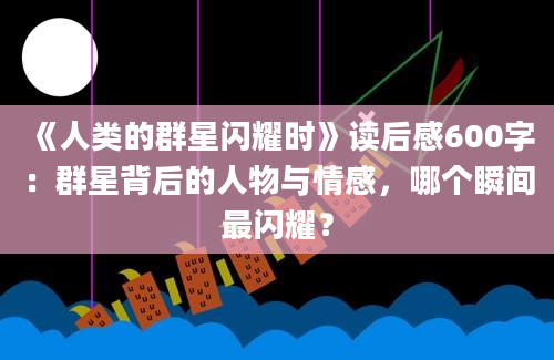 《人类的群星闪耀时》读后感600字：群星背后的人物与情感，哪个瞬间最闪耀？