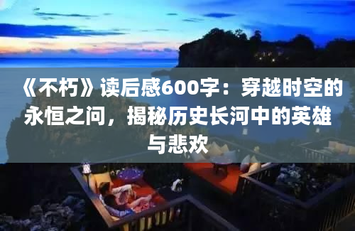 《不朽》读后感600字：穿越时空的永恒之问，揭秘历史长河中的英雄与悲欢