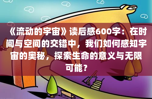 《流动的宇宙》读后感600字：在时间与空间的交错中，我们如何感知宇宙的奥秘，探索生命的意义与无限可能？