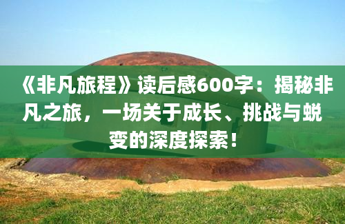 《非凡旅程》<a href=https://www.baixuetang.com target=_blank class=infotextkey>读后感</a>600字：揭秘非凡之旅，一场关于成长、挑战与蜕变的深度探索！