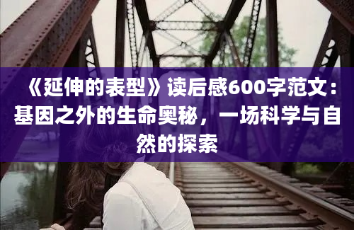 《延伸的表型》读后感600字范文：基因之外的生命奥秘，一场科学与自然的探索