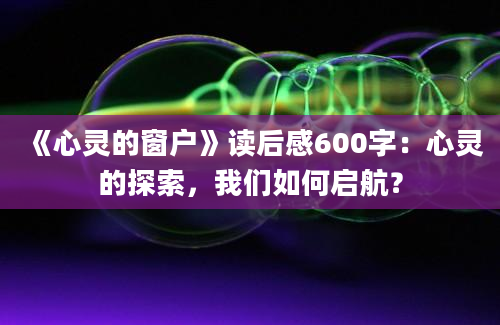 《心灵的窗户》读后感600字：心灵的探索，我们如何启航？