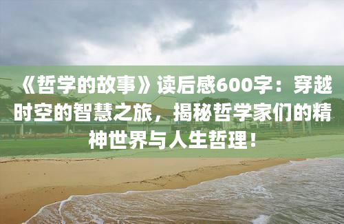 《哲学的故事》<a href=https://www.baixuetang.com target=_blank class=infotextkey>读后感</a>600字：穿越时空的<a href=https://www.baixuetang.com/tag/zhihui.html target=_blank class=infotextkey>智慧</a>之旅，揭秘哲学家们的精神世界与人生哲理！