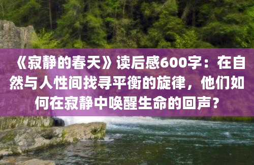 《寂静的春天》读后感600字：在自然与人性间找寻平衡的旋律，他们如何在寂静中唤醒生命的回声？