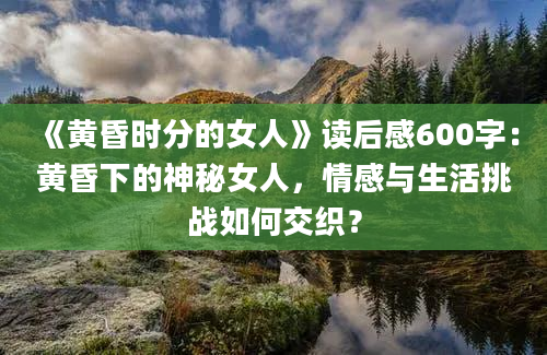 《黄昏时分的女人》读后感600字：黄昏下的神秘女人，情感与生活挑战如何交织？