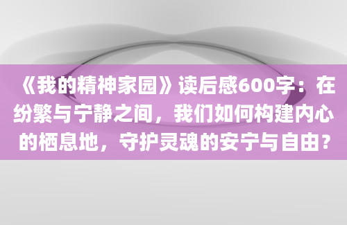 《我的精神家园》读后感600字：在纷繁与宁静之间，我们如何构建内心的栖息地，守护灵魂的安宁与自由？