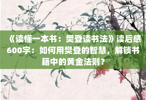 《读懂一本书：樊登读书法》读后感600字：如何用樊登的智慧，解锁书籍中的黄金法则？