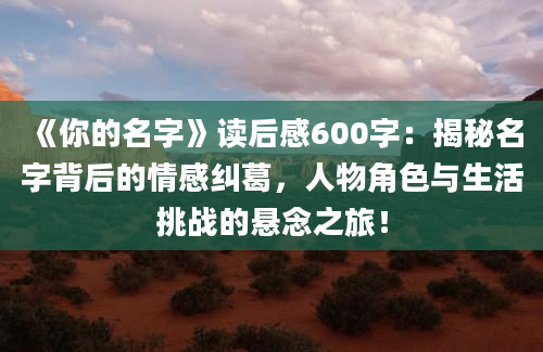 《你的名字》读后感600字：揭秘名字背后的情感纠葛，人物角色与生活挑战的悬念之旅！