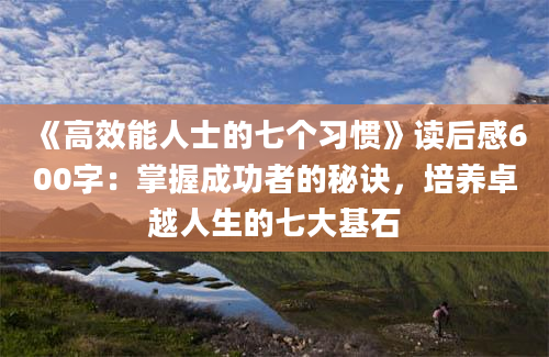 《高效能人士的七个习惯》读后感600字：掌握成功者的秘诀，培养卓越人生的七大基石