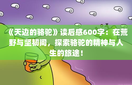 《天边的骆驼》读后感600字：在荒野与坚韧间，探索骆驼的精神与人生的旅途！