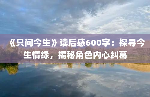 《只问今生》读后感600字：探寻今生情缘，揭秘角色内心纠葛