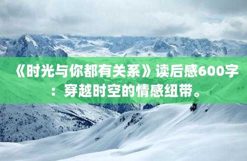 《时光与你都有关系》读后感600字：穿越时空的情感纽带。