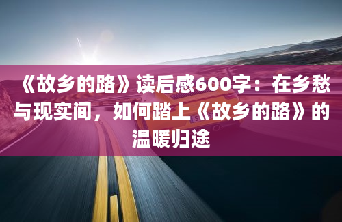 《故乡的路》读后感600字：在乡愁与现实间，如何踏上《故乡的路》的温暖归途