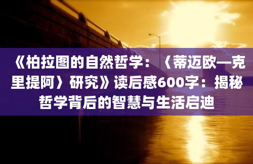 《柏拉图的自然哲学：〈蒂迈欧—克里提阿〉研究》读后感600字：揭秘哲学背后的智慧与生活启迪