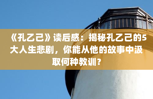 《孔乙己》读后感：揭秘孔乙己的5大人生悲剧，你能从他的故事中汲取何种教训？