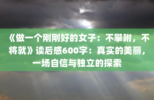 《做一个刚刚好的女子：不攀附，不将就》读后感600字：真实的美丽，一场自信与独立的探索