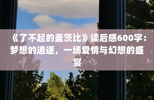 《了不起的盖茨比》读后感600字：梦想的追逐，一场爱情与幻想的盛宴