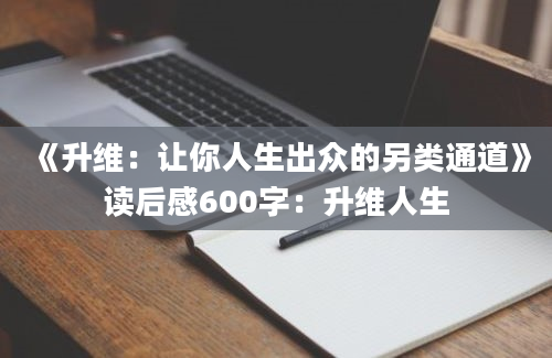 《升维：让你人生出众的另类通道》<a href=https://www.baixuetang.com target=_blank class=infotextkey>读后感</a>600字：升维人生