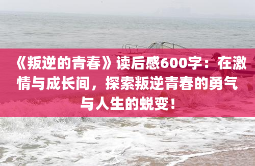 《叛逆的青春》读后感600字：在激情与成长间，探索叛逆青春的勇气与人生的蜕变！