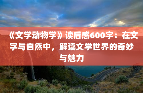 《文学动物学》读后感600字：在文字与自然中，解读文学世界的奇妙与魅力