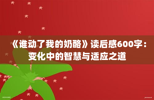 《谁动了我的奶酪》读后感600字：变化中的智慧与适应之道