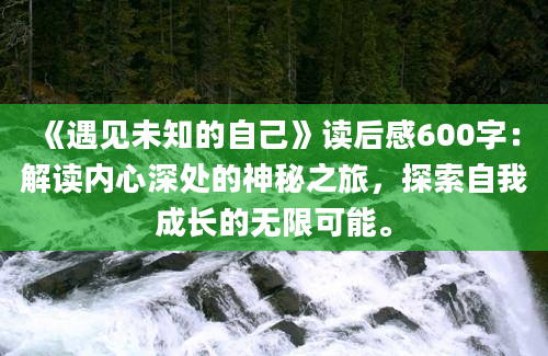 《遇见未知的自己》<a href=https://www.baixuetang.com target=_blank class=infotextkey>读后感</a>600字：解读内心深处的神秘之旅，探索自我成长的无限可能。