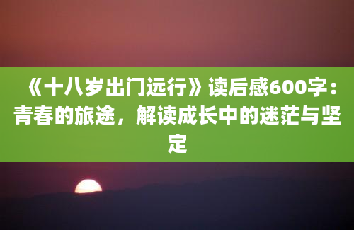 《十八岁出门远行》读后感600字：青春的旅途，解读成长中的迷茫与坚定