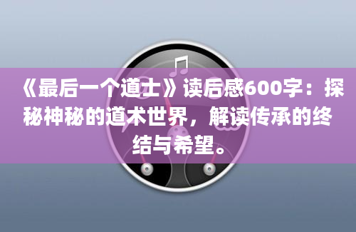 《最后一个道士》读后感600字：探秘神秘的道术世界，解读传承的终结与希望。