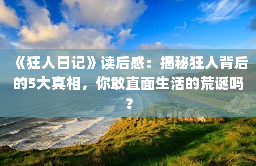 《狂人日记》读后感：揭秘狂人背后的5大真相，你敢直面生活的荒诞吗？